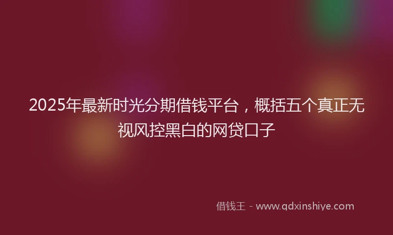 2025年最新时光分期借钱平台，概括五个真正无视风控黑白的网贷口子