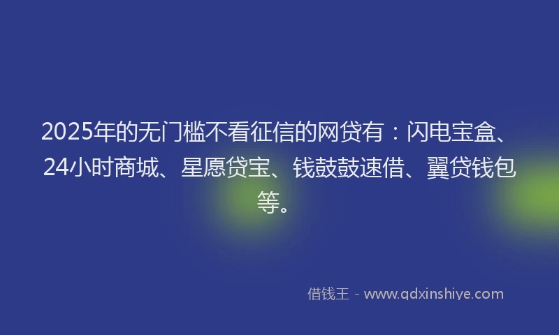 2025年的无门槛不看征信的网贷有：闪电宝盒、24小时商城、星愿贷宝、钱鼓鼓速借、翼贷钱包等。