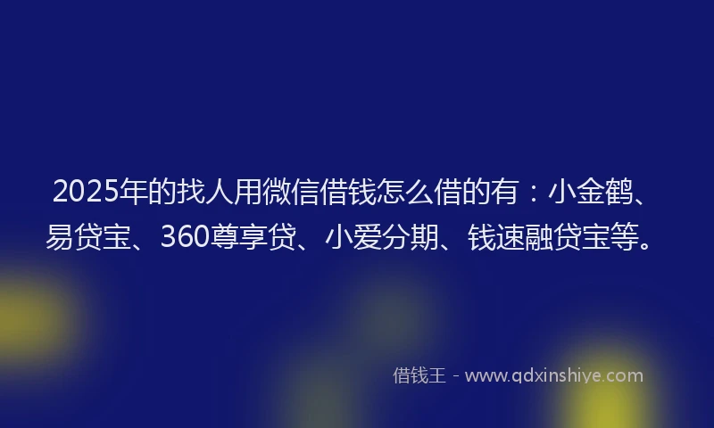 2025年的找人用微信借钱怎么借的有：小金鹤、易贷宝、360尊享贷、小爱分期、钱速融贷宝等。