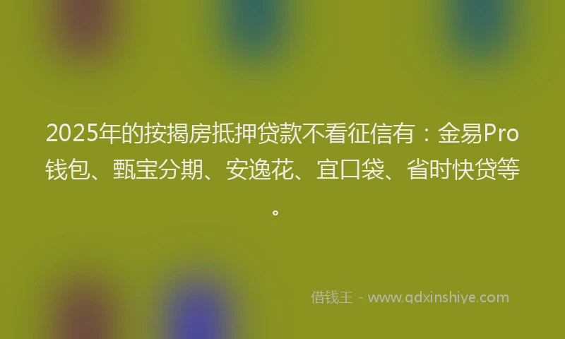 2025年的按揭房抵押贷款不看征信有：金易Pro钱包、甄宝分期、安逸花、宜口袋、省时快贷等。