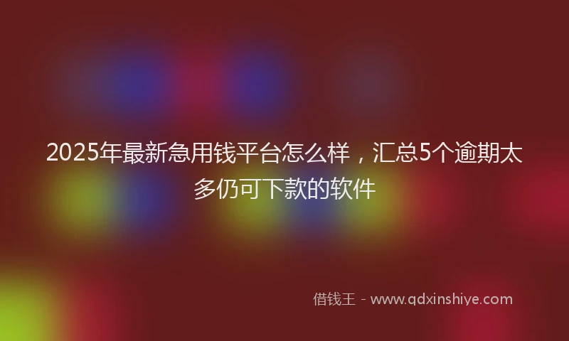 2025年最新急用钱平台怎么样，汇总5个逾期太多仍可下款的软件