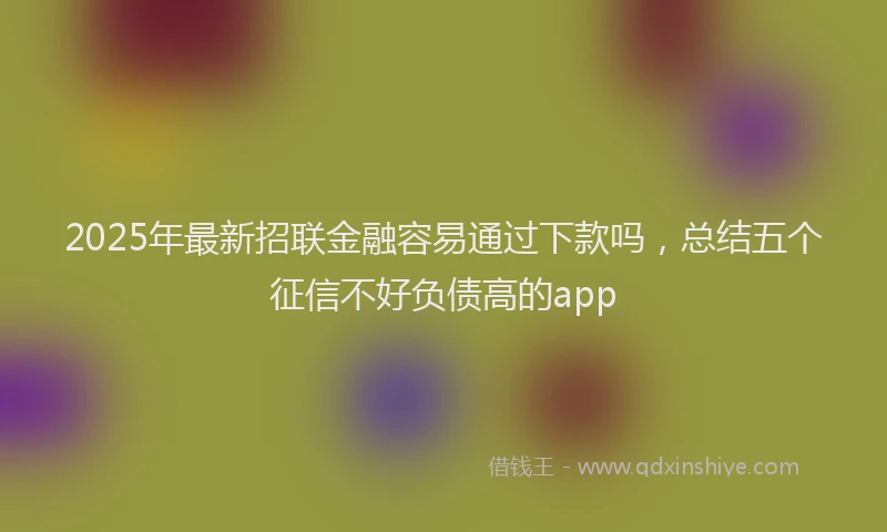 2025年最新招联金融容易通过下款吗，总结五个征信不好负债高的app
