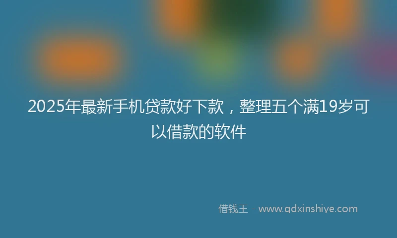 2025年最新手机贷款好下款，整理五个满19岁可以借款的软件