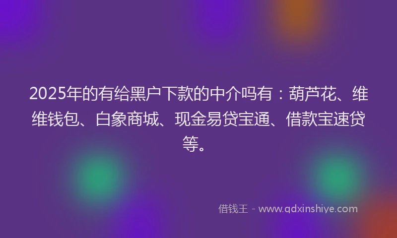 2025年的有给黑户下款的中介吗有：葫芦花、维维钱包、白象商城、现金易贷宝通、借款宝速贷等。