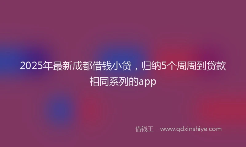 2025年最新成都借钱小贷，归纳5个周周到贷款相同系列的app