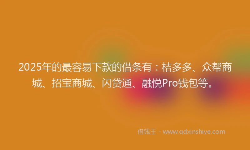 2025年的最容易下款的借条有：桔多多、众帮商城、招宝商城、闪贷通、融悦Pro钱包等。