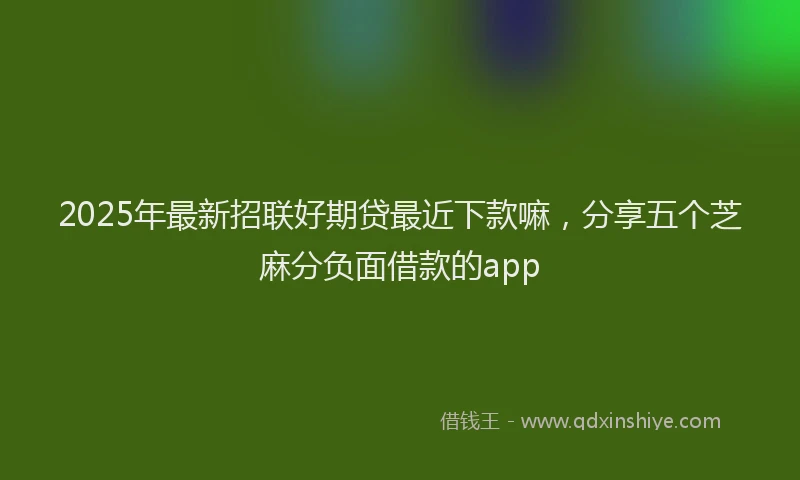 2025年最新招联好期贷最近下款嘛，分享五个芝麻分负面借款的app