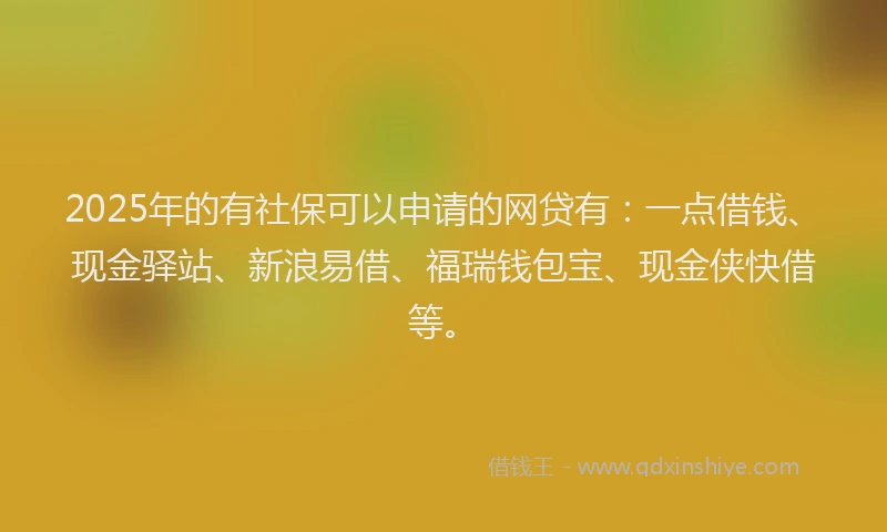 2025年的有社保可以申请的网贷有：一点借钱、现金驿站、新浪易借、福瑞钱包宝、现金侠快借等。