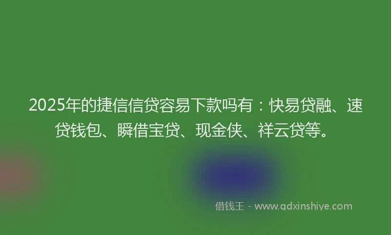2025年的捷信信贷容易下款吗有：快易贷融、速贷钱包、瞬借宝贷、现金侠、祥云贷等。