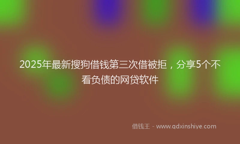 2025年最新搜狗借钱第三次借被拒，分享5个不看负债的网贷软件