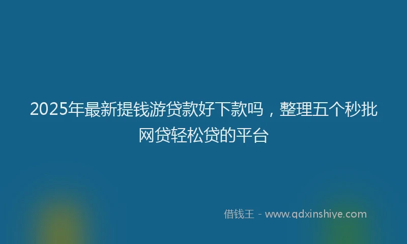 2025年最新提钱游贷款好下款吗，整理五个秒批网贷轻松贷的平台