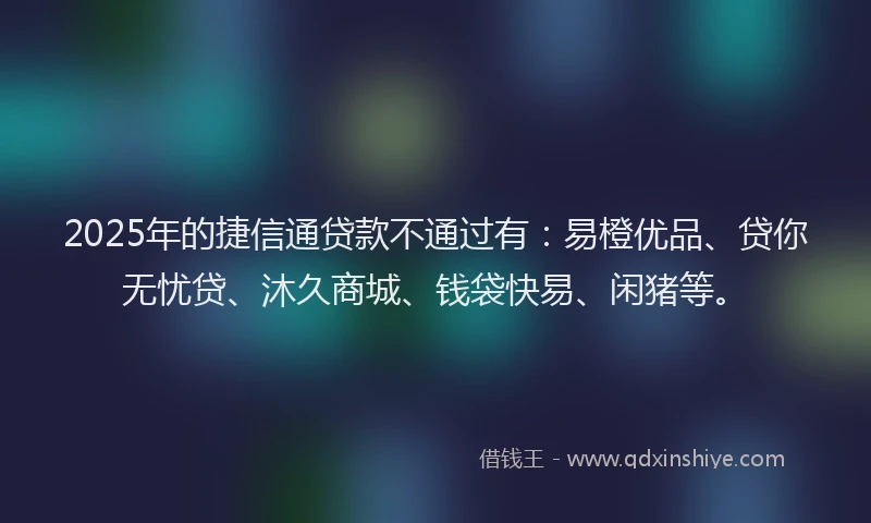 2025年的捷信通贷款不通过有：易橙优品、贷你无忧贷、沐久商城、钱袋快易、闲猪等。
