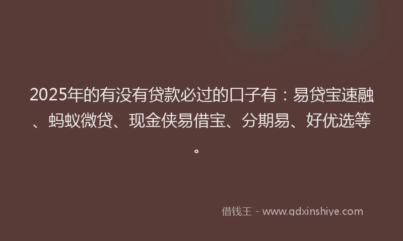 2025年的有没有贷款必过的口子有：易贷宝速融、蚂蚁微贷、现金侠易借宝、分期易、好优选等。