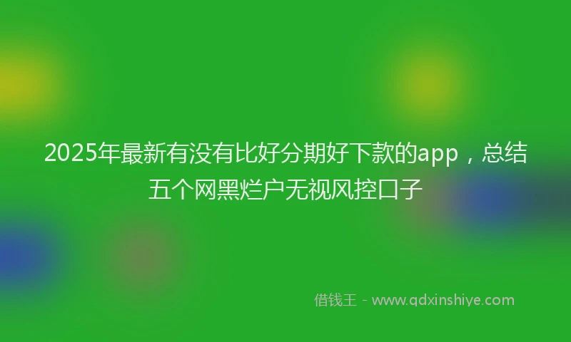 2025年最新有没有比好分期好下款的app，总结五个网黑烂户无视风控口子