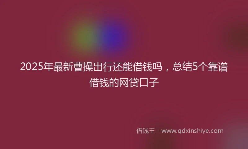2025年最新曹操出行还能借钱吗，总结5个靠谱借钱的网贷口子