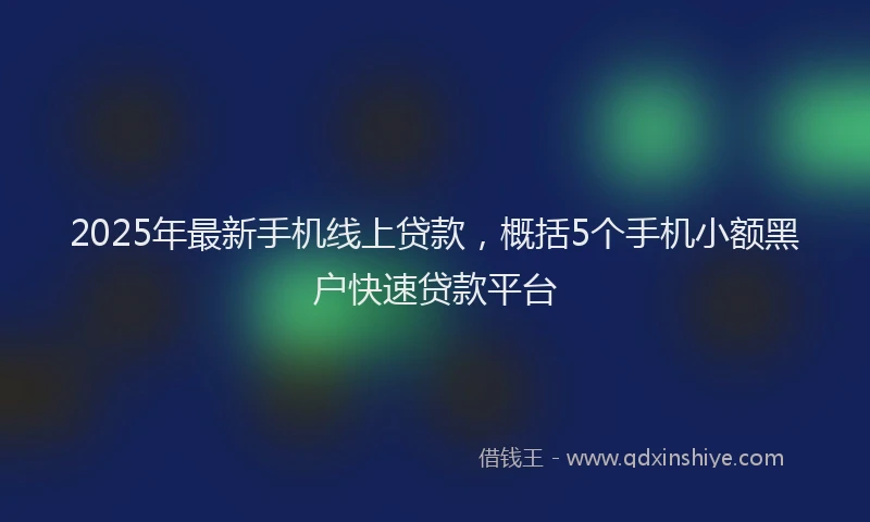 2025年最新手机线上贷款，概括5个手机小额黑户快速贷款平台
