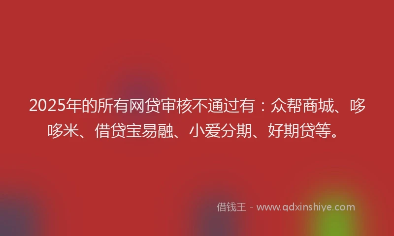 2025年的所有网贷审核不通过有：众帮商城、哆哆米、借贷宝易融、小爱分期、好期贷等。