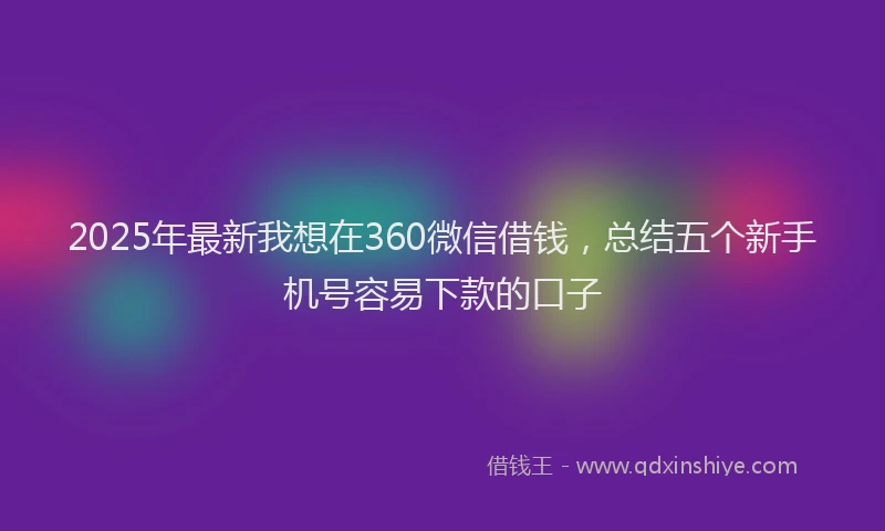 2025年最新我想在360微信借钱，总结五个新手机号容易下款的口子