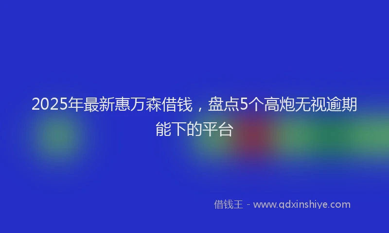 2025年最新惠万森借钱，盘点5个高炮无视逾期能下的平台
