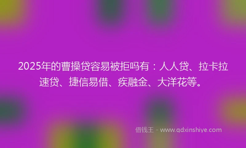 2025年的曹操贷容易被拒吗有：人人贷、拉卡拉速贷、捷信易借、疾融金、大洋花等。