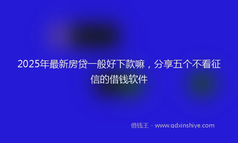 2025年最新房贷一般好下款嘛，分享五个不看征信的借钱软件