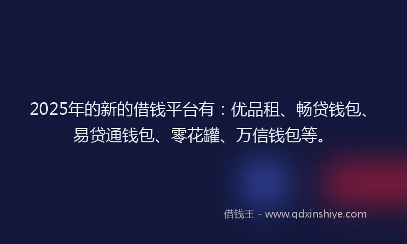 2025年的新的借钱平台有:优品租、畅贷钱包、易贷通钱包、零花罐、万信钱包等。