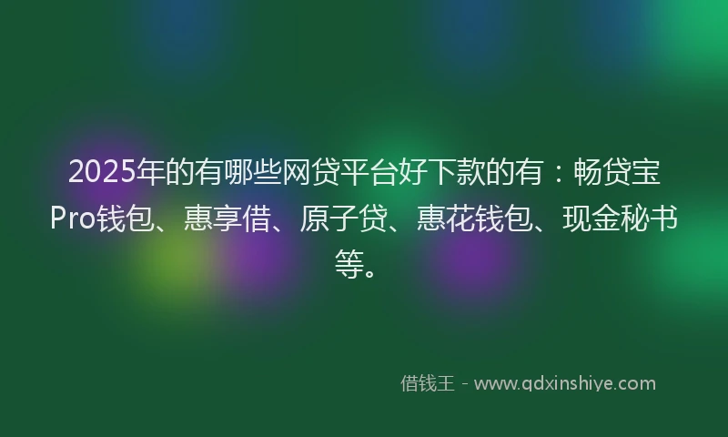 2025年的有哪些网贷平台好下款的有：畅贷宝Pro钱包、惠享借、原子贷、惠花钱包、现金秘书等。