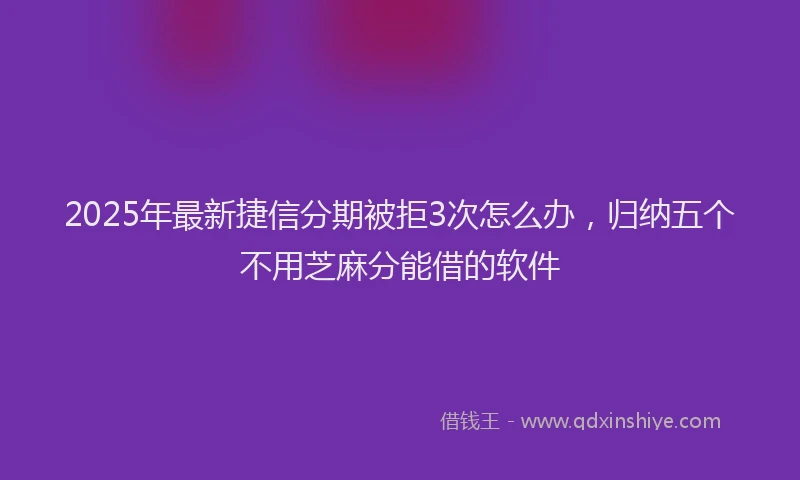 2025年最新捷信分期被拒3次怎么办，归纳五个不用芝麻分能借的软件
