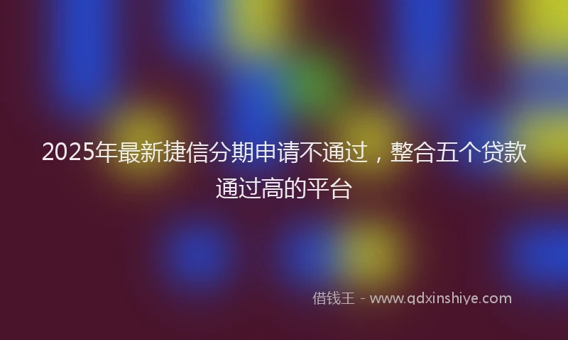 2025年最新捷信分期申请不通过,整合五个贷款通过高的平台