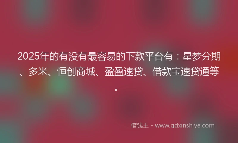 2025年的有没有最容易的下款平台有：星梦分期、多米、恒创商城、盈盈速贷、借款宝速贷通等。