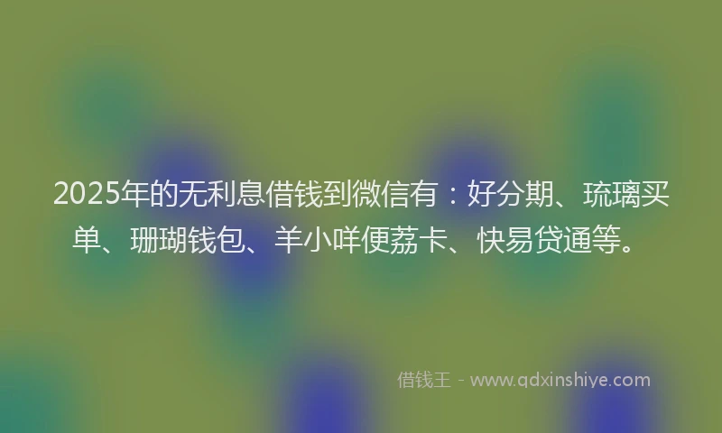 2025年的无利息借钱到微信有:好分期、琉璃买单、珊瑚钱包、羊小咩便荔卡、快易贷通等。