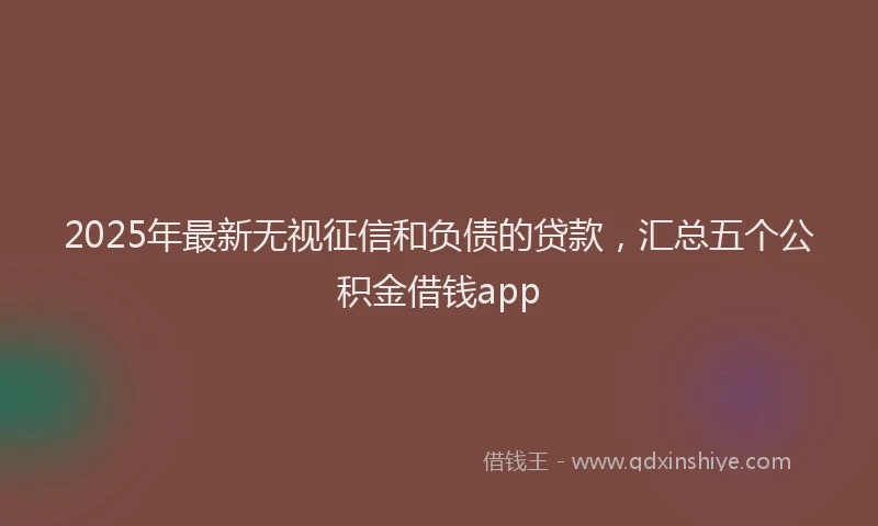 2025年最新无视征信和负债的贷款，汇总五个公积金借钱app