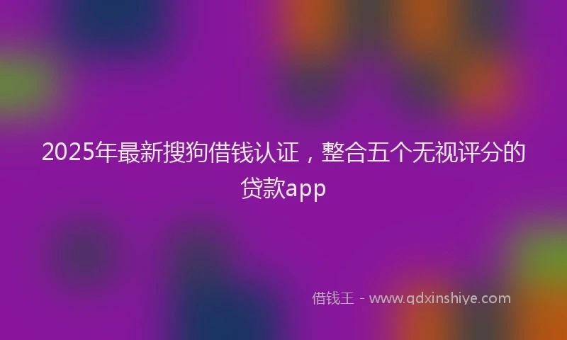 2025年最新搜狗借钱认证，整合五个无视评分的贷款app