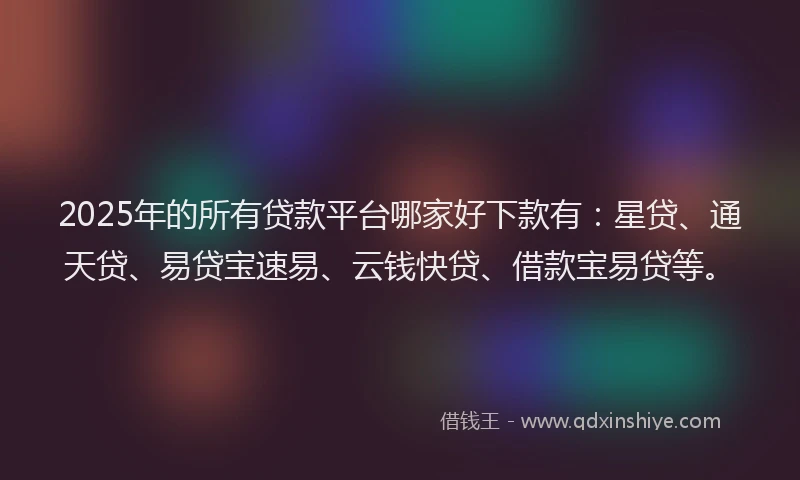 2025年的所有贷款平台哪家好下款有：星贷、通天贷、易贷宝速易、云钱快贷、借款宝易贷等。