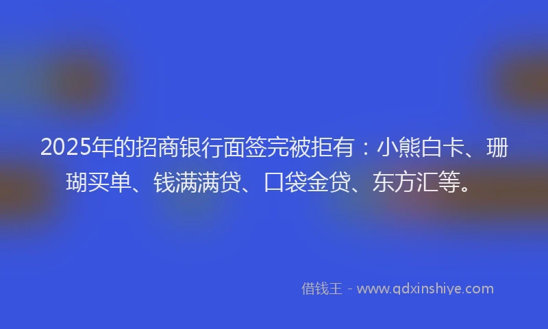 2025年的招商银行面签完被拒有：小熊白卡、珊瑚买单、钱满满贷、口袋金贷、东方汇等。