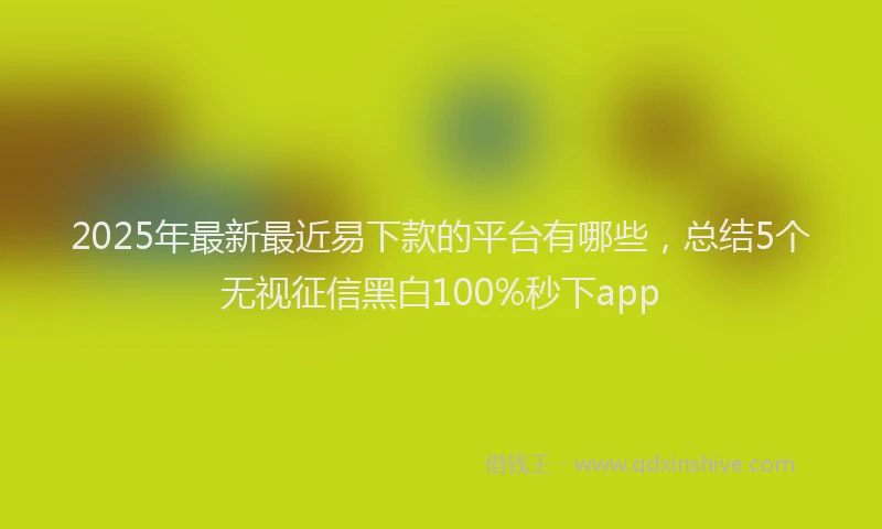 2025年最新最近易下款的平台有哪些，总结5个无视征信黑白100%秒下app