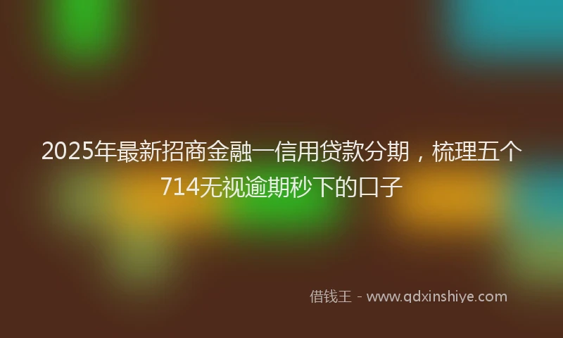 2025年最新招商金融一信用贷款分期，梳理五个714无视逾期秒下的口子