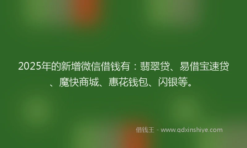 2025年的新增微信借钱有:翡翠贷、易借宝速贷、魔快商城、惠花钱包、闪银等。