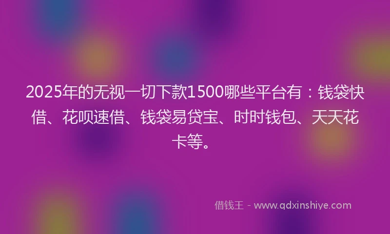 2025年的无视一切下款1500哪些平台有：钱袋快借、花呗速借、钱袋易贷宝、时时钱包、天天花卡等。
