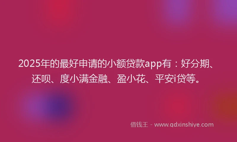 2025年的最好申请的小额贷款app有：好分期、还呗、度小满金融、盈小花、平安i贷等。