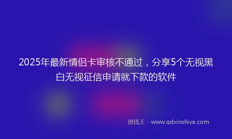 2025年最新情侣卡审核不通过，分享5个无视黑白无视征信申请就下款的软件