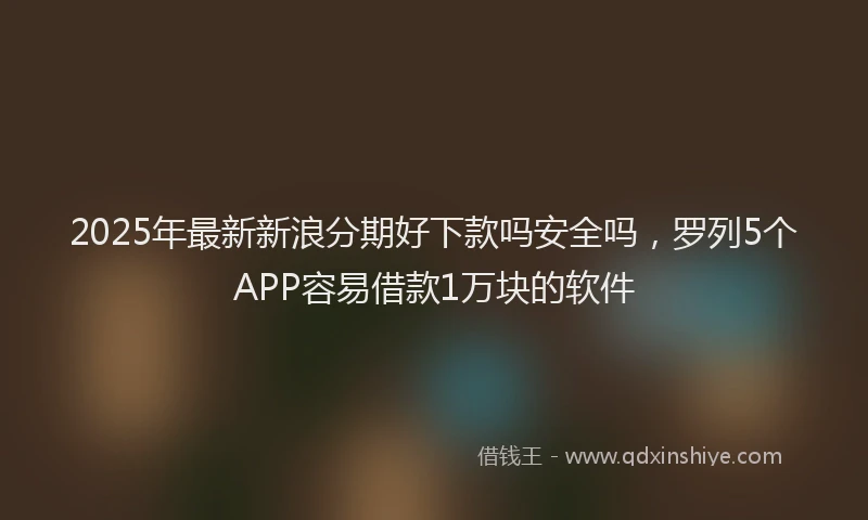 2025年最新新浪分期好下款吗安全吗，罗列5个APP容易借款1万块的软件