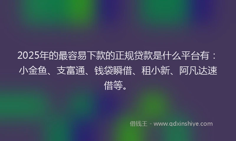 2025年的最容易下款的正规贷款是什么平台有：小金鱼、支富通、钱袋瞬借、租小新、阿凡达速借等。