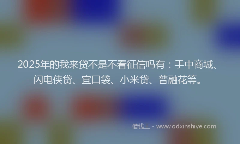2025年的我来贷不是不看征信吗有：手中商城、闪电侠贷、宜口袋、小米贷、普融花等。
