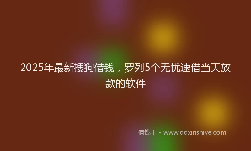 2025年最新搜狗借钱，罗列5个无忧速借当天放款的软件