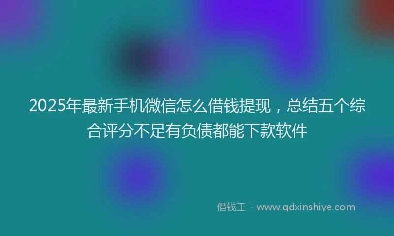 2025年最新手机微信怎么借钱提现，总结五个综合评分不足有负债都能下款软件