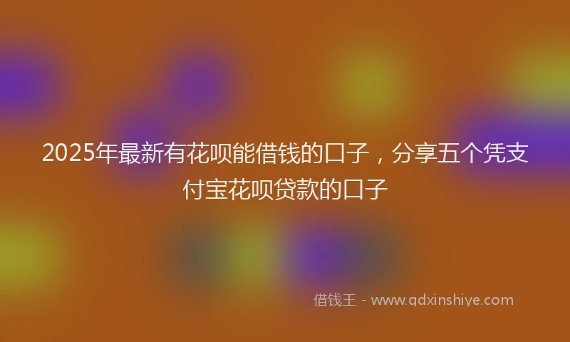 2025年最新有花呗能借钱的口子，分享五个凭支付宝花呗贷款的口子
