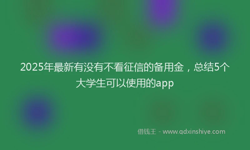 2025年最新有没有不看征信的备用金，总结5个大学生可以使用的app