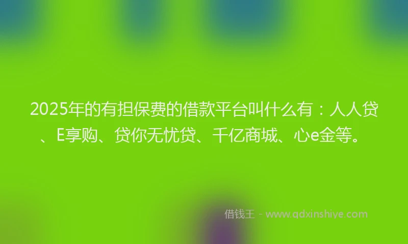 2025年的有担保费的借款平台叫什么有：人人贷、E享购、贷你无忧贷、千亿商城、心e金等。