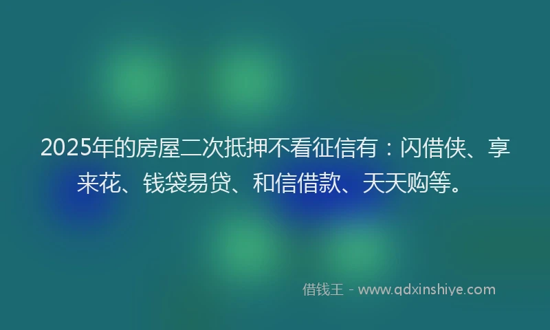 2025年的房屋二次抵押不看征信有:闪借侠、享来花、钱袋易贷、和信借款、天天购等。